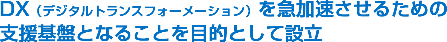 DX（デジタルトランスフォーメーション）を急加速させるための支援基盤となることを目的として設立